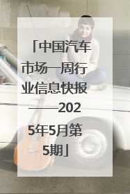 中国汽车市场一周行业信息快报——2025年5月第5期