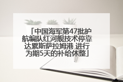 中国海军第47批护航编队红河舰技术停靠达累斯萨拉姆港 进行为期5天的补给休整