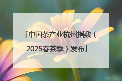 中国茶产业杭州指数（2025春茶季）发布