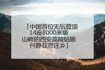 中国首位无氧登顶14座8000米级山峰的西安高陵姑娘何静载誉还乡