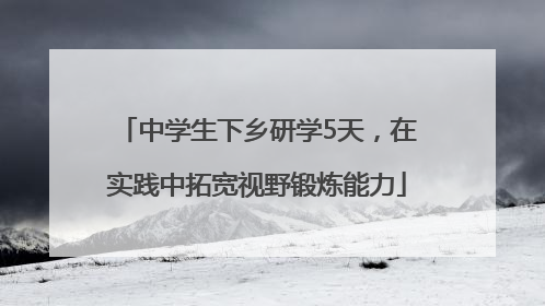 中学生下乡研学5天，在实践中拓宽视野锻炼能力