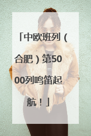 中欧班列（合肥）第5000列鸣笛起航！