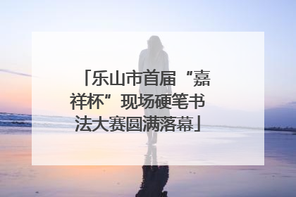 乐山市首届“嘉祥杯”现场硬笔书法大赛圆满落幕