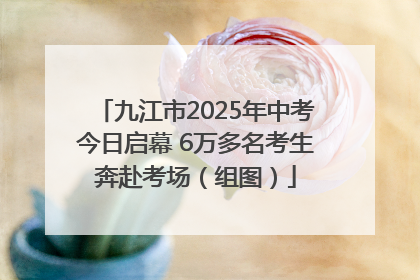 九江市2025年中考今日启幕 6万多名考生奔赴考场（组图）