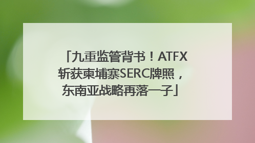 九重监管背书！ATFX斩获柬埔寨SERC牌照，东南亚战略再落一子