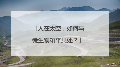 人在太空，如何与微生物和平共处？