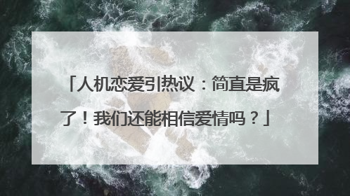 人机恋爱引热议：简直是疯了！我们还能相信爱情吗？