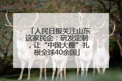 人民日报关注山东这家民企：研发定制，让“中国大棚”扎根全球40余国