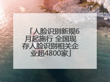 人脸识别新规6月起施行 全国现存人脸识别相关企业超4800家