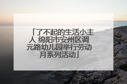 了不起的生活小主人 绵阳市安州区调元路幼儿园举行劳动月系列活动