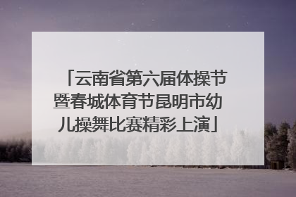 云南省第六届体操节暨春城体育节昆明市幼儿操舞比赛精彩上演