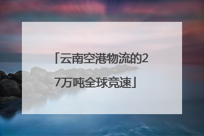 云南空港物流的27万吨全球竞速