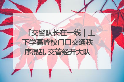 交警队长在一线｜上下学高峰校门口交通秩序混乱 交管经开大队多举措进行整治