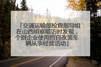 交通运输部检查指导组在山西明察暗访时发现，个别企业使用擅自改装车辆从事经营活动