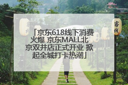 京东618线下消费火爆 京东MALL北京双井店正式开业 掀起全城打卡热潮