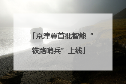 京津冀首批智能“铁路哨兵”上线