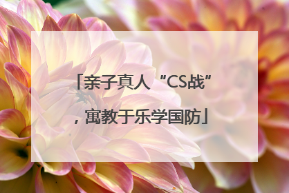 亲子真人“CS战”，寓教于乐学国防