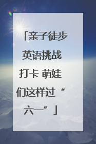 亲子徒步 英语挑战打卡 萌娃们这样过“六一”