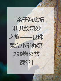 亲子海底拓印 共绘奇妙之旅——县珠泉完小举办第299期公益课堂