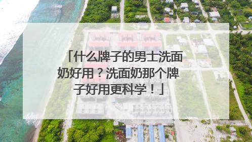 什么牌子的男士洗面奶好用？洗面奶那个牌子好用更科学！