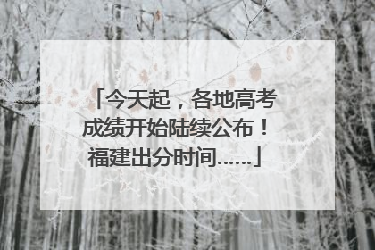 今天起，各地高考成绩开始陆续公布！福建出分时间……