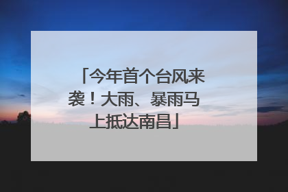 今年首个台风来袭！大雨、暴雨马上抵达南昌