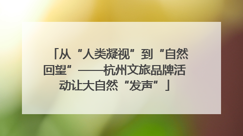 从“人类凝视”到“自然回望”——杭州文旅品牌活动让大自然“发声”