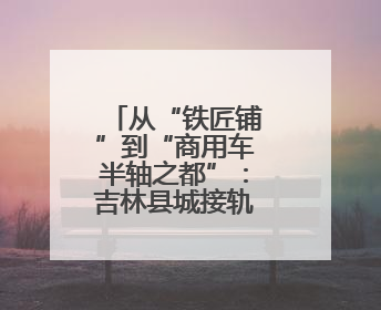 从“铁匠铺”到“商用车半轴之都”：吉林县城接轨国际市场