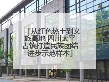 从红色热土到文旅高地 四川太平古镇打造民族团结进步示范样本