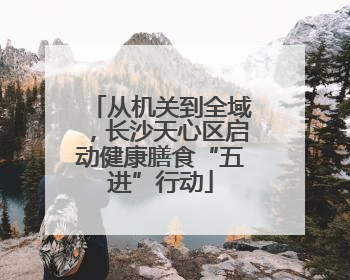从机关到全域，长沙天心区启动健康膳食“五进”行动