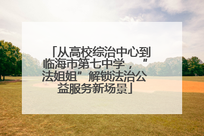 从高校综治中心到临海市第七中学，“法姐姐”解锁法治公益服务新场景