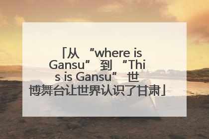从 “where is Gansu” 到 “This is Gansu” 世博舞台让世界认识了甘肃