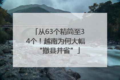 从63个精简至34个！越南为何大幅“撤县并省”