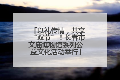 以礼传情，共享“双节”！长春市文庙博物馆系列公益文化活动举行