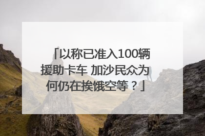 以称已准入100辆援助卡车 加沙民众为何仍在挨饿空等？
