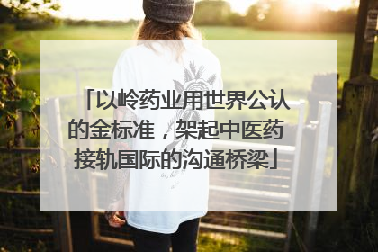 以岭药业用世界公认的金标准，架起中医药接轨国际的沟通桥梁