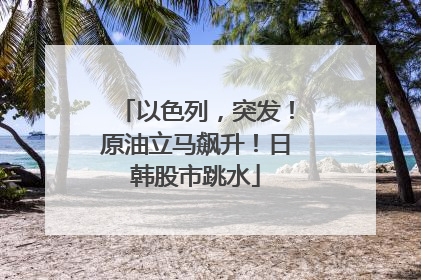 以色列，突发！原油立马飙升！日韩股市跳水