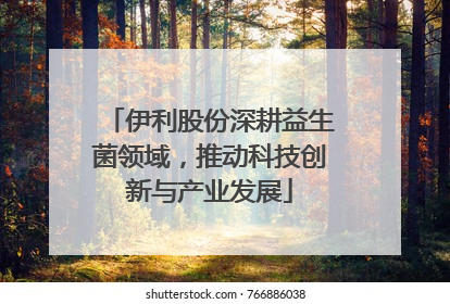 伊利股份深耕益生菌领域，推动科技创新与产业发展