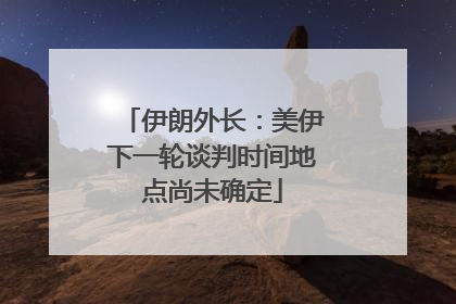 伊朗外长：美伊下一轮谈判时间地点尚未确定