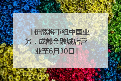 伊藤将重组中国业务，成都金融城店营业至6月30日