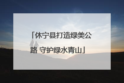休宁县打造绿美公路 守护绿水青山