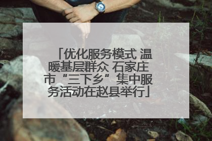 优化服务模式 温暖基层群众 石家庄市“三下乡”集中服务活动在赵县举行