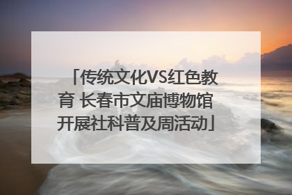 传统文化VS红色教育 长春市文庙博物馆开展社科普及周活动