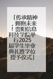 传承精神，拥抱未来！贵阳信息科技学院举行2025届学生毕业典礼暨学位授予仪式
