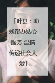 叶县：助残帮办贴心服务 温情传递社会大爱