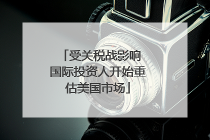 受关税战影响 国际投资人开始重估美国市场