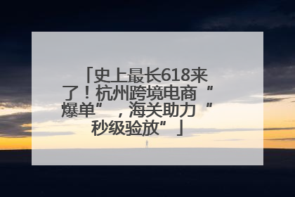 史上最长618来了！杭州跨境电商“爆单”，海关助力“秒级验放”