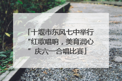 十堰市东风七中举行“红歌唱响，美育润心”庆六一合唱比赛