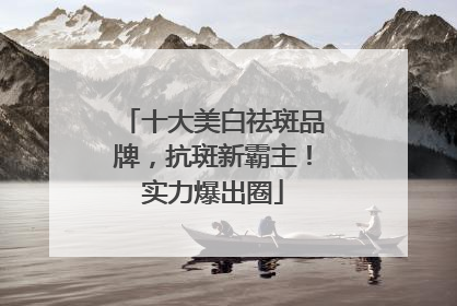 十大美白祛斑品牌，抗斑新霸主！实力爆出圈