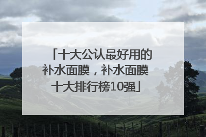 十大公认最好用的补水面膜，补水面膜十大排行榜10强